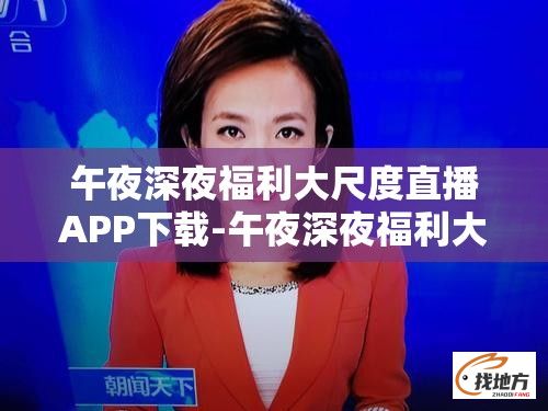 午夜深夜福利大尺度直播APP下载-午夜深夜福利大尺度直播APP公司v1.5.4免费官方版